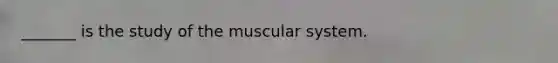 _______ is the study of the muscular system.