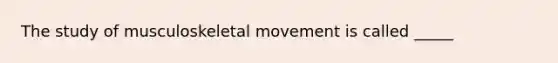 The study of musculoskeletal movement is called _____