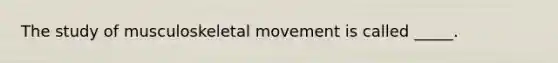 The study of musculoskeletal movement is called _____.