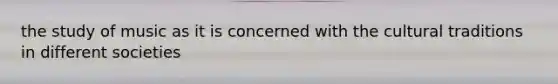 the study of music as it is concerned with the cultural traditions in different societies