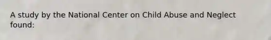 A study by the National Center on Child Abuse and Neglect found: