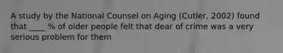 A study by the National Counsel on Aging (Cutler, 2002) found that ____ % of older people felt that dear of crime was a very serious problem for them