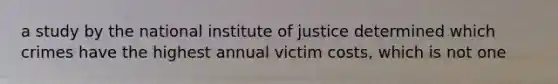 a study by the national institute of justice determined which crimes have the highest annual victim costs, which is not one