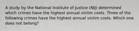 A study by the National Institute of Justice (NIJ) determined which crimes have the highest annual victim costs. Three of the following crimes have the highest annual victim costs. Which one does not belong?