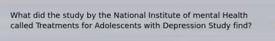 What did the study by the National Institute of mental Health called Treatments for Adolescents with Depression Study find?