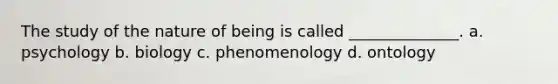 The study of the nature of being is called ______________. a. psychology b. biology c. phenomenology d. ontology