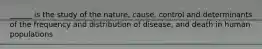 ______ is the study of the nature, cause, control and determinants of the frequency and distribution of disease, and death in human populations