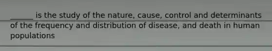 ______ is the study of the nature, cause, control and determinants of the frequency and distribution of disease, and death in human populations