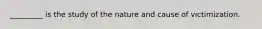 _________ is the study of the nature and cause of victimization.