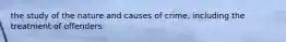 the study of the nature and causes of crime, including the treatment of offenders