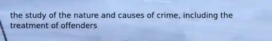 the study of the nature and causes of crime, including the treatment of offenders