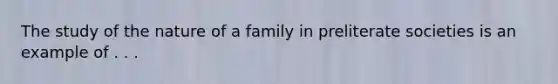 The study of the nature of a family in preliterate societies is an example of . . .