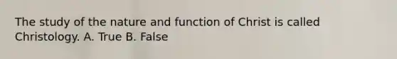 The study of the nature and function of Christ is called Christology. A. True B. False