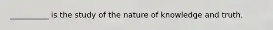 __________ is the study of the nature of knowledge and truth.