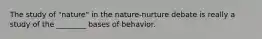 The study of "nature" in the nature-nurture debate is really a study of the ________ bases of behavior.