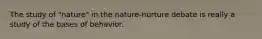 The study of "nature" in the nature-nurture debate is really a study of the bases of behavior.