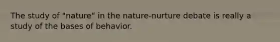 The study of "nature" in the nature-nurture debate is really a study of the bases of behavior.