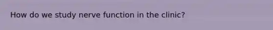 How do we study nerve function in the clinic?