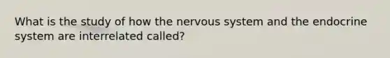 What is the study of how the nervous system and the endocrine system are interrelated called?