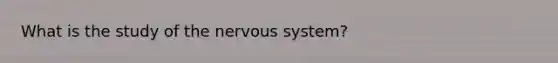 What is the study of the nervous system?