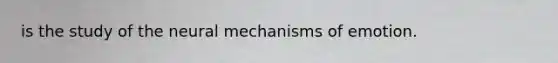 is the study of the neural mechanisms of emotion.