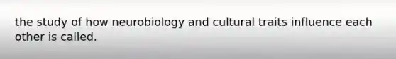 the study of how neurobiology and cultural traits influence each other is called.