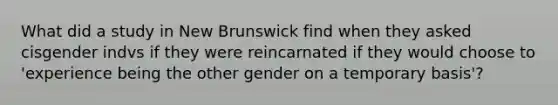 What did a study in New Brunswick find when they asked cisgender indvs if they were reincarnated if they would choose to 'experience being the other gender on a temporary basis'?