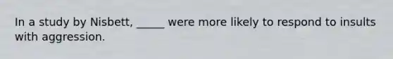 In a study by Nisbett, _____ were more likely to respond to insults with aggression.