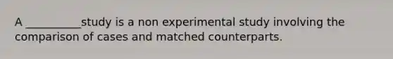 A __________study is a non experimental study involving the comparison of cases and matched counterparts.