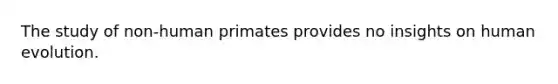The study of non-human primates provides no insights on human evolution.
