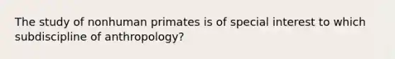 The study of nonhuman primates is of special interest to which subdiscipline of anthropology?