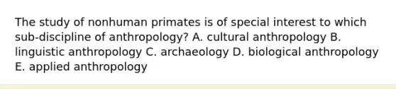 The study of nonhuman primates is of special interest to which sub-discipline of anthropology? A. cultural anthropology B. linguistic anthropology C. archaeology D. biological anthropology E. applied anthropology