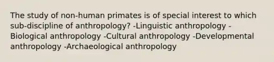 The study of non-human primates is of special interest to which sub-discipline of anthropology? -Linguistic anthropology -Biological anthropology -Cultural anthropology -Developmental anthropology -Archaeological anthropology