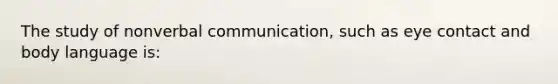 The study of nonverbal communication, such as eye contact and body language is: