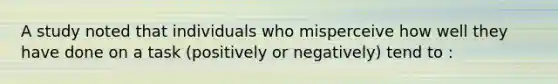 A study noted that individuals who misperceive how well they have done on a task (positively or negatively) tend to :