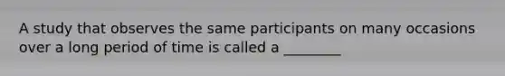 A study that observes the same participants on many occasions over a long period of time is called a ________