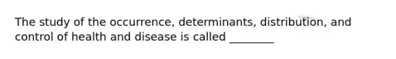 The study of the occurrence, determinants, distribution, and control of health and disease is called ________