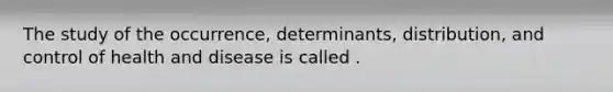 The study of the occurrence, determinants, distribution, and control of health and disease is called .
