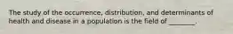 The study of the occurrence, distribution, and determinants of health and disease in a population is the field of ________.