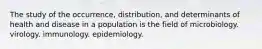 The study of the occurrence, distribution, and determinants of health and disease in a population is the field of microbiology. virology. immunology. epidemiology.