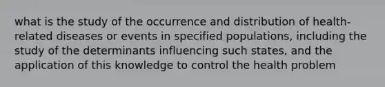 what is the study of the occurrence and distribution of health-related diseases or events in specified populations, including the study of the determinants influencing such states, and the application of this knowledge to control the health problem