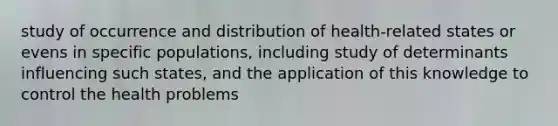 study of occurrence and distribution of health-related states or evens in specific populations, including study of determinants influencing such states, and the application of this knowledge to control the health problems