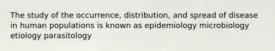 The study of the occurrence, distribution, and spread of disease in human populations is known as epidemiology microbiology etiology parasitology