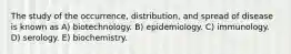 The study of the occurrence, distribution, and spread of disease is known as A) biotechnology. B) epidemiology. C) immunology. D) serology. E) biochemistry.