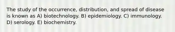 The study of the occurrence, distribution, and spread of disease is known as A) biotechnology. B) epidemiology. C) immunology. D) serology. E) biochemistry.