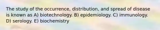 The study of the occurrence, distribution, and spread of disease is known as A) biotechnology. B) epidemiology. C) immunology. D) serology. E) biochemistry