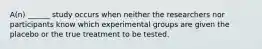 A(n) ______ study occurs when neither the researchers nor participants know which experimental groups are given the placebo or the true treatment to be tested.