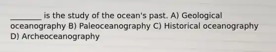 ________ is the study of the ocean's past. A) Geological oceanography B) Paleoceanography C) Historical oceanography D) Archeoceanography