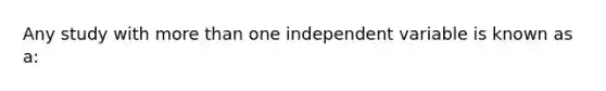 Any study with more than one independent variable is known as a: