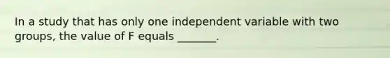 In a study that has only one independent variable with two groups, the value of F equals _______.